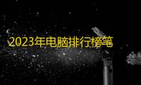 2023年电脑排行榜笔记本前十名性价比 笔记本电脑排名前十名的品牌